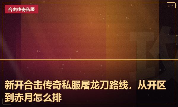 新开合击传奇私服屠龙刀路线，从开区到赤月怎么排