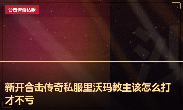 新开合击传奇私服里沃玛教主该怎么打才不亏