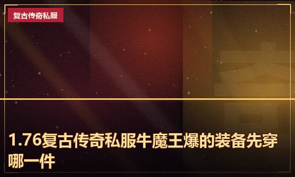 1.76复古传奇私服牛魔王爆的装备先穿哪一件 1.76复古传奇私服牛魔王爆的装备先穿哪一件