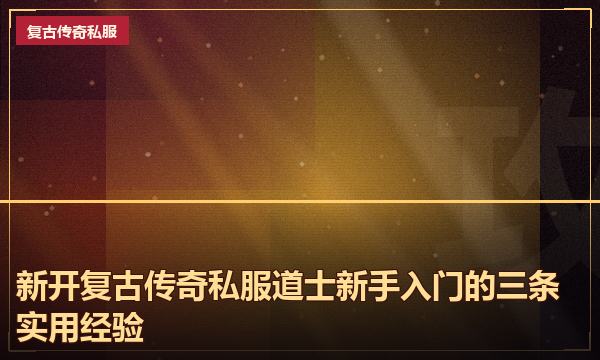 新开复古传奇私服道士新手入门的三条实用经验 新开复古传奇私服道士新手入门的三条实用经验