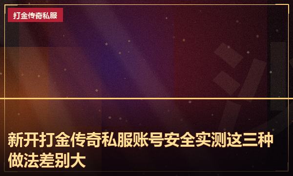 新开打金传奇私服账号安全实测这三种做法差别大 新开打金传奇私服账号安全实测这三种做法差别大