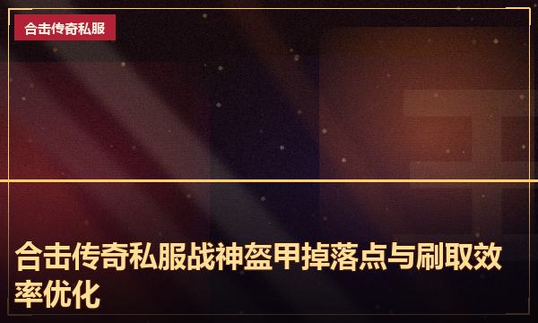 合击传奇私服战神盔甲掉落点与刷取效率优化
