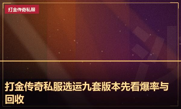 打金传奇私服选运九套版本先看爆率与回收 打金传奇私服选运九套版本先看爆率与回收