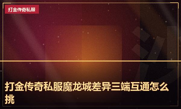 打金传奇私服魔龙城差异三端互通怎么挑