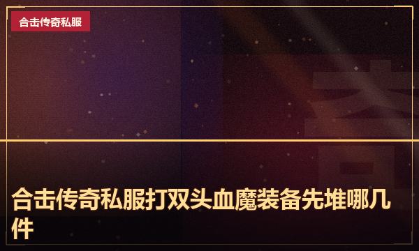 合击传奇私服打双头血魔装备先堆哪几件
