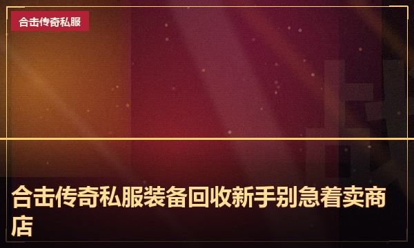合击传奇私服装备回收新手别急着卖商店 合击传奇私服装备回收新手别急着卖商店