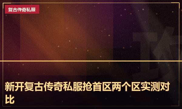 新开复古传奇私服抢首区两个区实测对比 新开复古传奇私服抢首区两个区实测对比