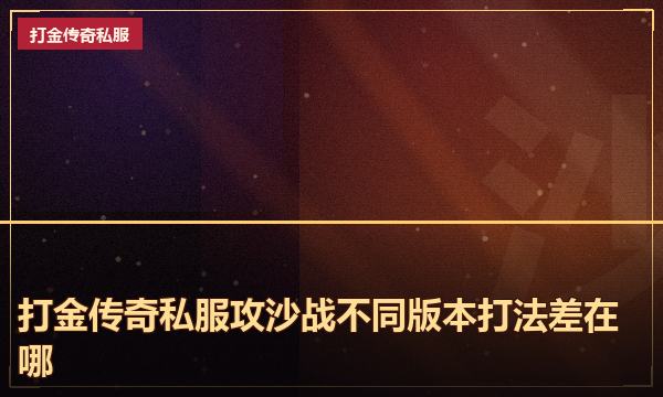 打金传奇私服攻沙战不同版本打法差在哪 打金传奇私服攻沙战不同版本打法差在哪
