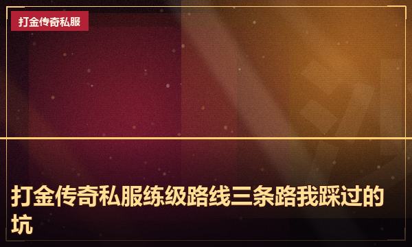 打金传奇私服练级路线三条路我踩过的坑