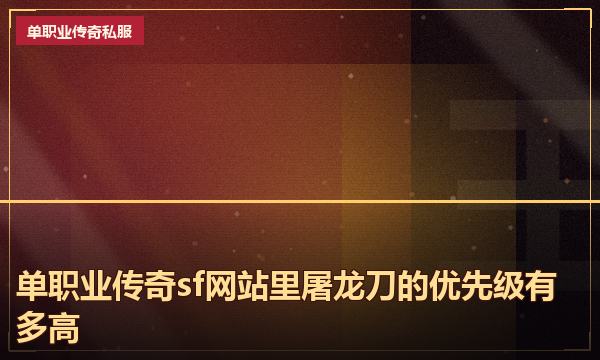 单职业传奇sf网站里屠龙刀的优先级有多高