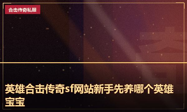 英雄合击传奇sf网站新手先养哪个英雄宝宝 英雄合击传奇sf网站新手先养哪个英雄宝宝