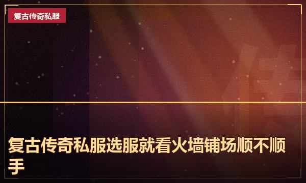 复古传奇私服选服就看火墙铺场顺不顺手 复古传奇私服选服就看火墙铺场顺不顺手