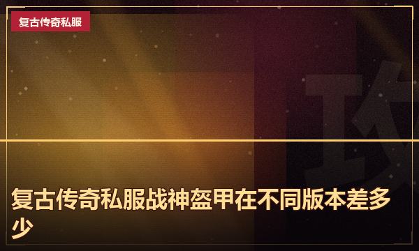 复古传奇私服战神盔甲在不同版本差多少 复古传奇私服战神盔甲在不同版本差多少