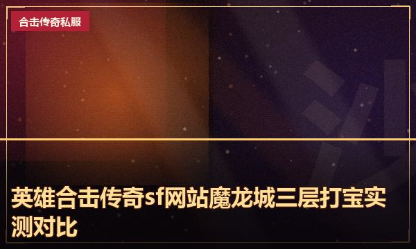 英雄合击传奇sf网站魔龙城三层打宝实测对比 英雄合击传奇sf网站魔龙城三层打宝实测对比