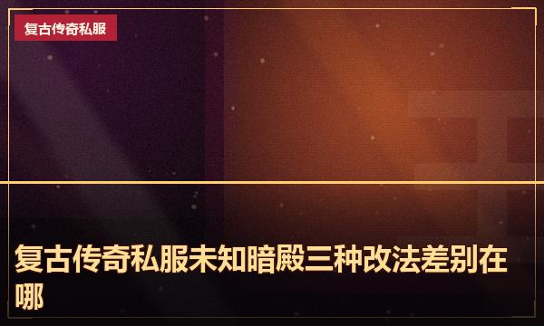 复古传奇私服未知暗殿三种改法差别在哪 复古传奇私服未知暗殿三种改法差别在哪