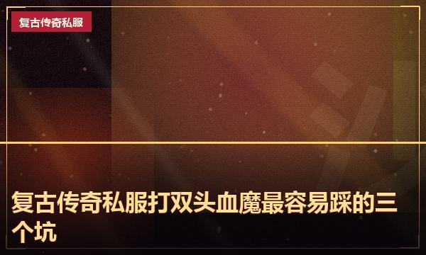 复古传奇私服打双头血魔最容易踩的三个坑