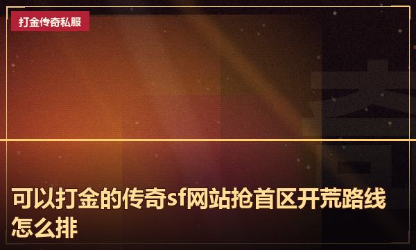 可以打金的传奇sf网站抢首区开荒路线怎么排 可以打金的传奇sf网站抢首区开荒路线怎么排