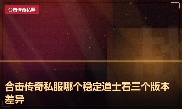 合击传奇私服哪个稳定道士看三个版本差异 合击传奇私服哪个稳定道士看三个版本差异