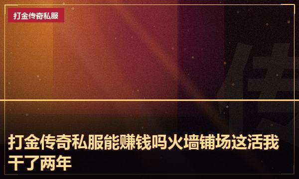 打金传奇私服能赚钱吗火墙铺场这活我干了两年