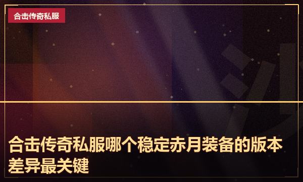 合击传奇私服哪个稳定赤月装备的版本差异最关键