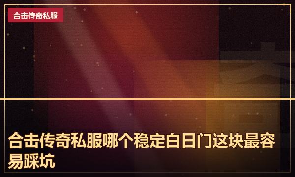 合击传奇私服哪个稳定白日门这块最容易踩坑