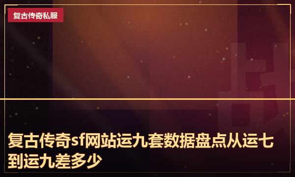 复古传奇sf网站运九套数据盘点从运七到运九差多少