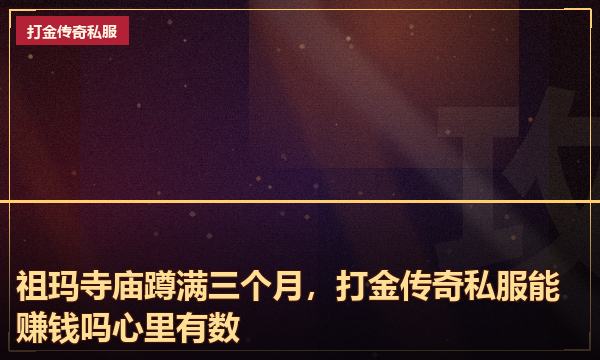 祖玛寺庙蹲满三个月,打金传奇私服能赚钱吗心里有数 祖玛寺庙蹲满三个月,打金传奇私服能赚钱吗心里有数
