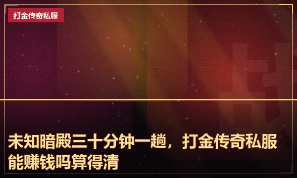 未知暗殿三十分钟一趟,打金传奇私服能赚钱吗算得清 未知暗殿三十分钟一趟,打金传奇私服能赚钱吗算得清