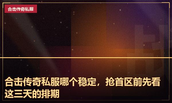 合击传奇私服哪个稳定，抢首区前先看这三天的排期