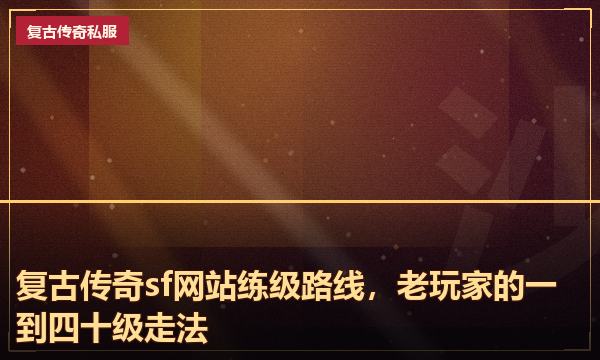 复古传奇sf网站练级路线，老玩家的一到四十级走法