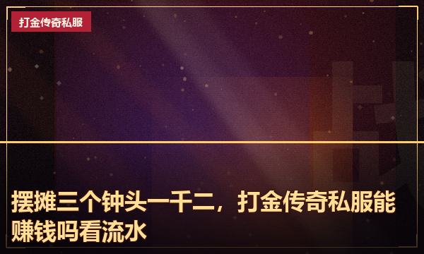 摆摊三个钟头一千二,打金传奇私服能赚钱吗看流水 摆摊三个钟头一千二,打金传奇私服能赚钱吗看流水