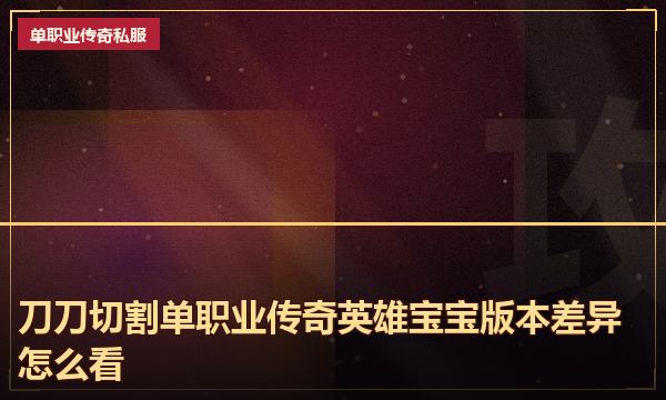 刀刀切割单职业传奇英雄宝宝版本差异怎么看