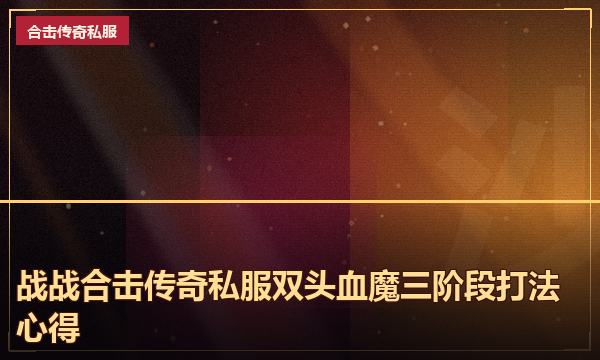 战战合击传奇私服双头血魔三阶段打法心得 战战合击传奇私服双头血魔三阶段打法心得