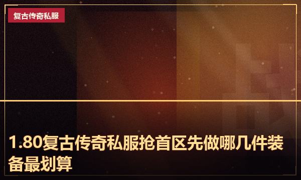 1.80复古传奇私服抢首区先做哪几件装备最划算 1.80复古传奇私服抢首区先做哪几件装备最划算