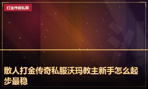 散人打金传奇私服沃玛教主新手怎么起步最稳 散人打金传奇私服沃玛教主新手怎么起步最稳