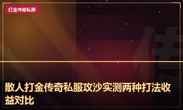 散人打金传奇私服攻沙实测两种打法收益对比 散人打金传奇私服攻沙实测两种打法收益对比
