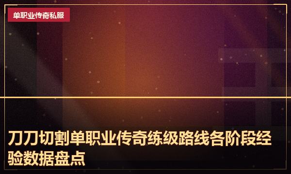 刀刀切割单职业传奇练级路线各阶段经验数据盘点 刀刀切割单职业传奇练级路线各阶段经验数据盘点
