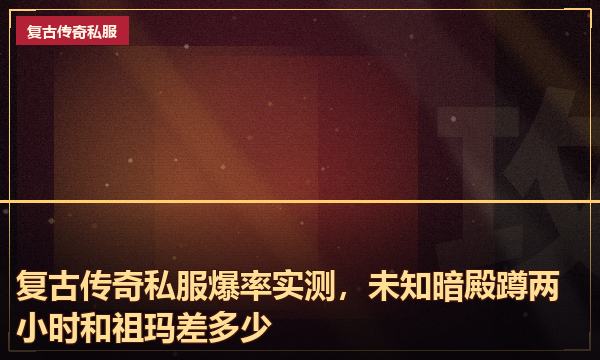 复古传奇私服爆率实测,未知暗殿蹲两小时和祖玛差多少 复古传奇私服爆率实测,未知暗殿蹲两小时和祖玛差多少