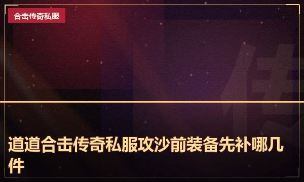 道道合击传奇私服攻沙前装备先补哪几件 道道合击传奇私服攻沙前装备先补哪几件