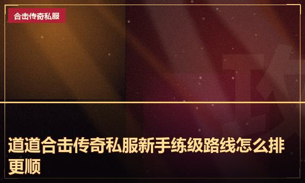 道道合击传奇私服新手练级路线怎么排更顺 道道合击传奇私服新手练级路线怎么排更顺