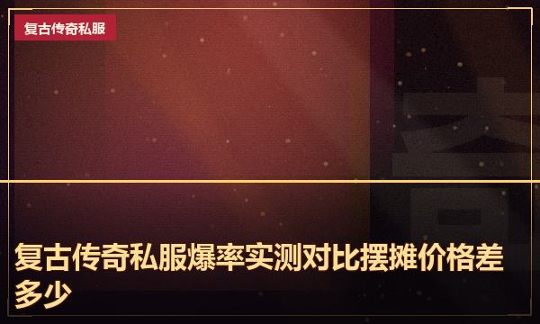 复古传奇私服爆率实测对比摆摊价格差多少 复古传奇私服爆率实测对比摆摊价格差多少
