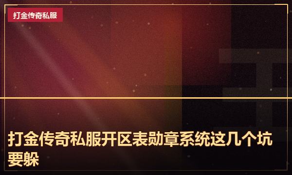 打金传奇私服开区表勋章系统这几个坑要躲 打金传奇私服开区表勋章系统这几个坑要躲