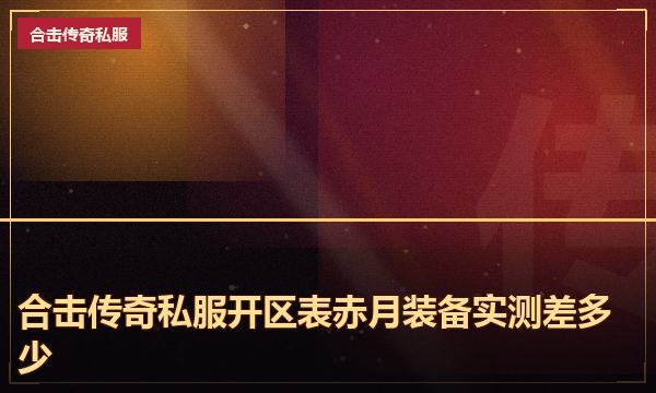 合击传奇私服开区表赤月装备实测差多少 合击传奇私服开区表赤月装备实测差多少