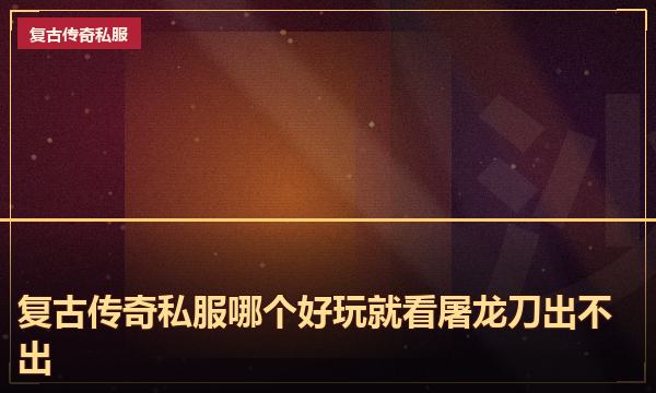 复古传奇私服哪个好玩就看屠龙刀出不出 复古传奇私服哪个好玩就看屠龙刀出不出