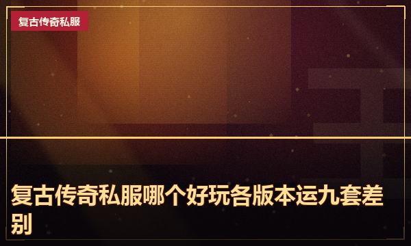 复古传奇私服哪个好玩各版本运九套差别
