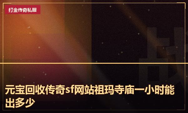 元宝回收传奇sf网站祖玛寺庙一小时能出多少