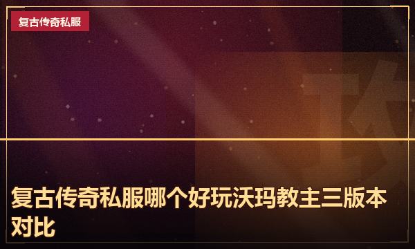 复古传奇私服哪个好玩沃玛教主三版本对比