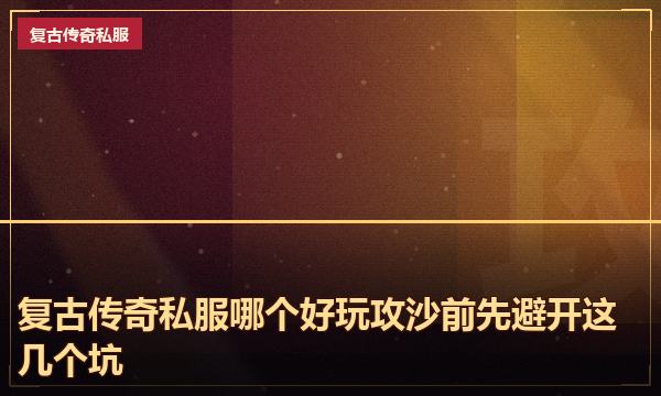 复古传奇私服哪个好玩攻沙前先避开这几个坑 复古传奇私服哪个好玩攻沙前先避开这几个坑