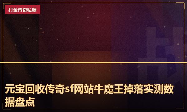 元宝回收传奇sf网站牛魔王掉落实测数据盘点 元宝回收传奇sf网站牛魔王掉落实测数据盘点