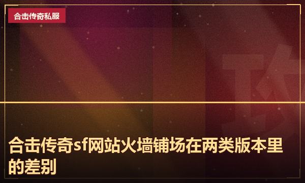 合击传奇sf网站火墙铺场在两类版本里的差别 合击传奇sf网站火墙铺场在两类版本里的差别